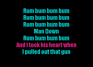 Hum hum hum hum

Bum hum bum bum

Hum hum hum hum
Man Down

Hum hum hum Ilum
11ml Itook his heartwhen
lnulled outthatgun