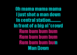 0h mama mama mama
I iustshota man down
In central station ..........
lnfrontofa big ol'crmml
Hum hum hum hum
Hum hum hum hum

Hum hum bum hum
Man HOW I