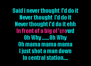 Said i never thought I'll do it
Heuerthought i'll do it
Never thought i'll do it ehh
Infmntofa Ilig ol'crowd
on Why ...... 0h WIN
0h mama mama mama
Iiustshota man down
In central station...