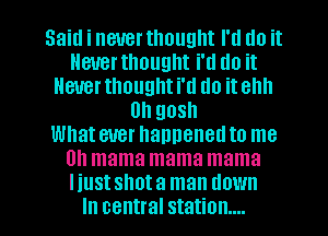 Said i never thought I'll do it
Heuerthought i'll do it
Never thought i'll do it ehh
Oh gosh
Whatever haunenedto me
Oh mama mama mama
Iiustshota man down
In central station...