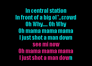 In central station
In front of a big ol '..crowd
on WM... 0h Wlw
th mama mama mama
Iiustshota man down
see mi now
Oh mama mama mama

I iustshota man down I