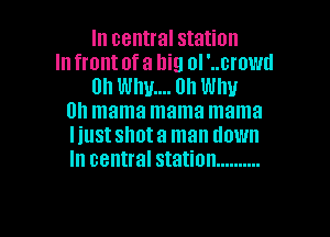 In central station
In front of a big ol '..crowd
on WIIII.... 0n WIIII
th mama mama mama
Iiustshota man down
In central station ..........

g