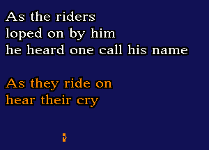 As the riders
loped on by him
he heard one call his name

As they ride on
hear their cry