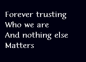 Forever trusting
Who we are

And nothing else
Matters