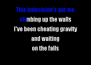 This imleeision's got me
elimhing Hi! the walls
I'ue heen cheating gravity

and waiting
on the falls
