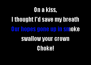On a kiss.
I thought I'll save my breath
Uur hones gone up in smoke

swallow your crown
choke!