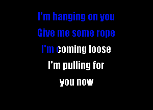 I'm hanging on you
Give me some rune
I'm coming loose

I'm pulling for
U0 0W