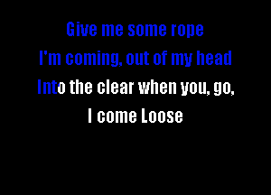 Give me some rone
I'm coming. out of my head
Into the clear when you. go.

I come lOOSB