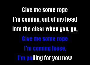 Give me some rone
I'm coming. out of my head
into the clear when you. 90.

Give me some rope
I'm coming loose.
I'm pulling for you now