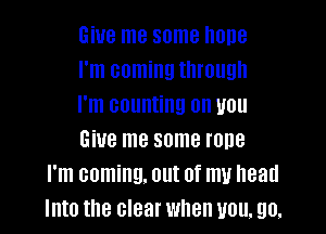 Give me some hone
I'm coming through
I'm counting on you

Give me some rope
I'm coming. out of my head
Into the clear when you, 90.