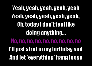 Veahmeahmeahmeahmeah
Veahmeah,ueahmeahmeah,
0h,t0davl don't feel like
doing anything...
Ho,no,no,no,no,no,no,no,no
I'll just strut ill my birthday Sllit
And let'eueruthing' hang loose