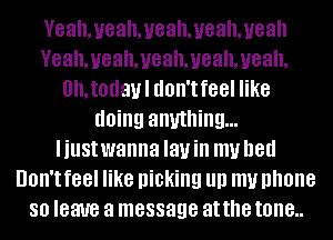 Veahmeahmeahmeahmeah
Yeah,ueahmeahmeahmeah,
0h,t0davl don't feel like
doing anything...
Iiustwanna Iauin my bed
UOII'I feel like picking llll my phone
80 leave a message at the tone..