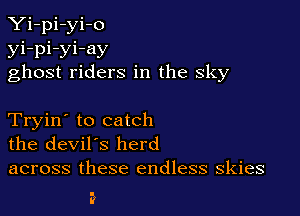 Yi-pi-yi-o
yi-pi-yi-ay
ghost riders in the sky

Tryin' to catch
the devil's herd

across these endless skies
?