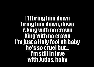 I'll bring him down
bring him down. down
A king With no crown

King with no crown
I'm just a Holufool oh baby
he's so cruel but...
I'm still in love
withludas.hahu