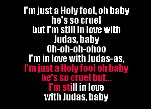 I'm just a Holufool. oh llalw

he's so cruel
but I'm still in love with
Judasmahu
Uh-oh-oh-ohoo
I'm in love with Judas-as.
I'm just a Holufool oh Dally
he's so cruel but...

I'm Still in love
With Judas. baby I
