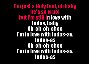 I'm just a Holufool. oh llalw
he's so cruel
but I'm still in love with

Judasmahu

Uh-oh-oh-ohoo

I'm in love with Judas-as.
Judas-as
Uh-oh-oh-ohoo

I'm in love with Judas-as.
Judas-as l