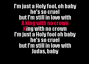 I'm just a Holufool. oh llalw
he's so cruel
but I'm still in love with
Ming with no crown
King with no crown
l'miusta Holufool oh balm
he's so cruel
hutl'm still in love with

Judas.babu l