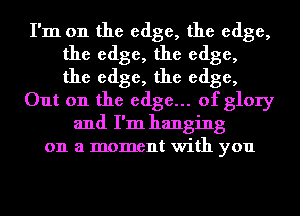 I'm on the edge, the edge,
the edge, the edge,
the edge, the edge,
Out on the edge... of glory
and I'm hanging
on a moment with you