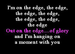 I'm on the edge, the edge,
the edge, the edge,
the edge, the edge,
the edge
Out on the edge....of glory
and I'm hanging on
a moment with you