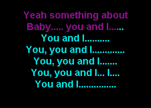 Yeah something about
Baby ..... you and I ......
You and I ..........
You, you and l .............

You, you and I .......
You, you and l... l....
You and I ...............