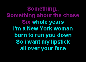 Something
Something about the chase
Six whole years
I'm a New York woman
born to run you down
So i want my lipstick
all over your face