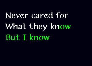 Never cared for
What they know

But I know