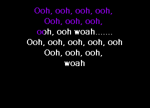 Ooh,ooh,ooh,ooh,
Ooh,00h,ooh,
ooh, ooh woah .......
Ooh,ooh,ooh,ooh,ooh
Ooh, ooh, ooh,

woa h