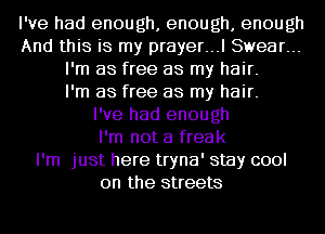 I've had enough, enough, enough
And this is my prayer...l Swear...
I'm as free as my hair.

I'm as free as my hair.

I've had enough
I'm not a freak
I'm just here tryna' stay cool
on the streets