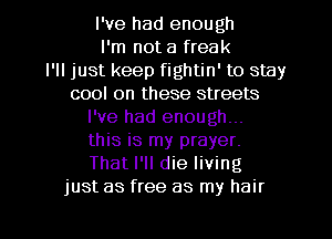 I've had enough
I'm not a freak
I'll just keep fightin' to stay
cool on these streets
I've had enough...
this is my prayer.
That I'll die living

EJ