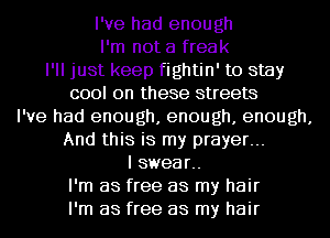 I've had enough
I'm not a freak
I'll just keep fightin' to stay
cool on these streets
I've had enough, enough, enough,
And this is my prayer...
I swear..

I'm as free as my hair
I'm as free as my hair