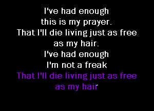 I've had enough
this is my prayer.
That I'll die livingjust as free
as my hair.
I've had enough
I'm not a freak
That I'll die livingjust as free
as my hair