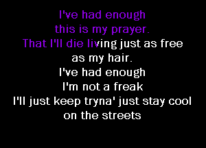 I've had enough
this is my prayer.
That I'll die livingjust as free
as my hair.

I've had enough

I'm not a freak
I'll just keep tryna' just stay cool

on the streets