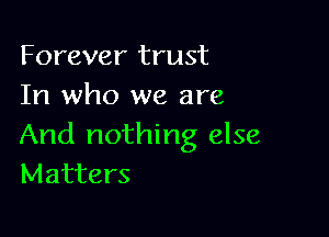 Forever trust
In who we are

And nothing else
Matters
