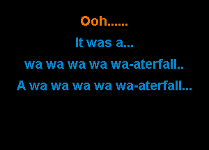Ooh ......
It was a...
wa wa wa wa wa-aterfall..

A wa W8 W8 wa wa-aterfall...