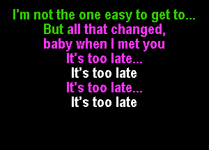 I'm not the one easy to get to...
But all that changed,
baby when I met you

It's too late...
It's too late

It's too late...
It's too late