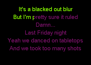 It's a blacked out blur
But I'm pretty sure it ruled
Damn...
Last Friday night
Yeah we danced on tabletops
And we took too many shots