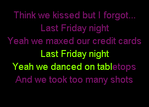 Think we kissed but I forgot...
Last Friday night
Yeah we maxed our credit cards
Last Friday night
Yeah we danced on tabletops
And we took too many shots