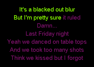 It's a blacked out blur
But I'm pretty sure it ruled
Damn...
Last Friday night
Yeah we danced on table tops
And we took too many shots
Think we kissed but I forgot