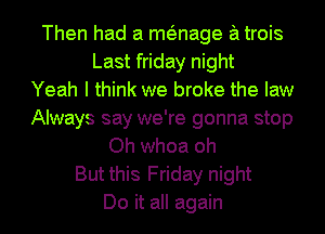 Then had a mtmage a trois
Last friday night
Yeah I think we broke the law
Always say we're gonna stop
Oh whoa oh
But this Friday night
Do it all again