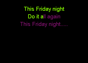 This Friday night
Do it all again
This Friday night .....