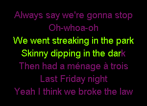 Always say we're gonna stop
Oh-whoa-oh
We went streaking in the park
Skinny dipping in the dark
Then had a menage a trois
Last Friday night
Yeah I think we broke the law