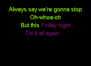 Always say we're gonna stop
Oh-whoa-oh
But this Friday night

Do it all again