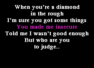 When youore a diamond
in the rough
Pm sure you got some things
You made me insecure
Told me I wasnol good enough
But who are you
to judge..