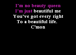 Pm no beauty queen
Pm just beautiful mc
Yowve got every right
To a beautiful life.
C'mon

g