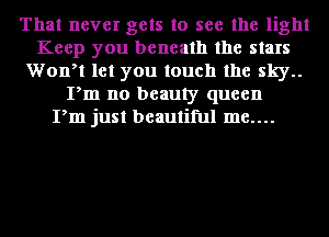 That never gets to see the light
Keep you beneath the stars
Wontt let you touch the sky..
Pm no beauty queen
Pm just beautiful me....
