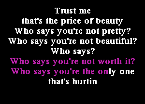 Trust me
that's the price of beauty
Who says you're not pretty?
Who says you're not beautiful?
Who says?
Who says you're not worth it?
Who says you're the only one
that's hurtin
