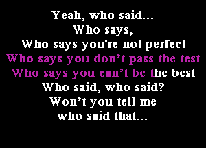 Yeah, who said...
Who says,

Who says you're not perfect
Who says you donyt pass the test
Who says you canyl be the best
Who said, who said?
Wonyt you tell me
who said that...