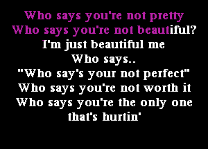 Who says you're not pretty
Who says you're not beautiful?
I'm just beautiful me
Who says..

Who say's your not perfect
Who says you're not worth it
Who says you're the only one
that's hurtin'