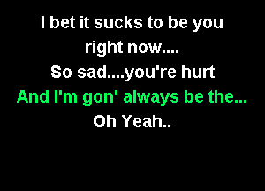 I bet it sucks to be you
right now....
So sad....you're hurt

And I'm gon' always be the...
Oh Yeah..