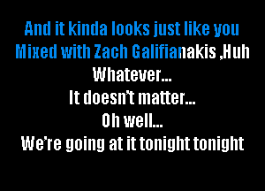 Hm! it kinda looks just like you
Mixed With Zach Galifianakis ,Hull
Whatever...

It UOBSWI matter...

Oh well...

W818 going at it tonight tonight